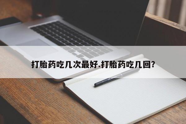 打胎药的微信联系方式打胎药吃几次最好.打胎药吃几回？
