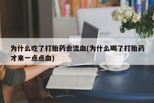 打胎药的微信联系方式为什么吃了打胎药会流血(为什么喝了打胎药才来一点点血)