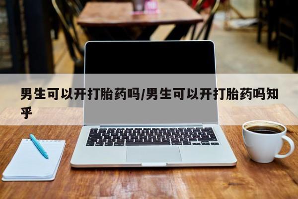 打胎药的微信联系方式男生可以开打胎药吗/男生可以开打胎药吗知乎