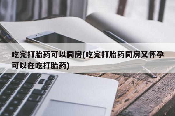 打胎药的微信联系方式吃完打胎药可以同房(吃完打胎药同房又怀孕可以在吃打胎药)