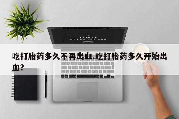 打胎药的微信联系方式吃打胎药多久不再出血.吃打胎药多久开始出血？