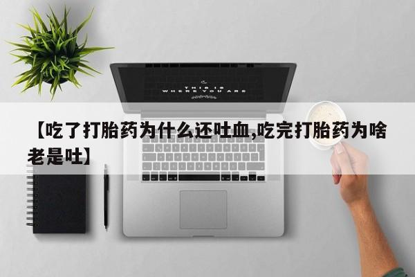 打胎药的微信联系方式【吃了打胎药为什么还吐血,吃完打胎药为啥老是吐】