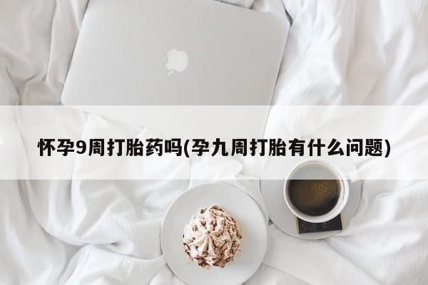 打胎药的微信联系方式怀孕9周打胎药吗(孕九周打胎有什么问题)