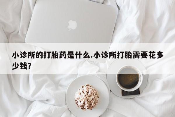 打胎药的微信联系方式小诊所的打胎药是什么.小诊所打胎需要花多少钱？