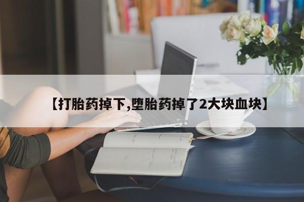 打胎药的微信联系方式【打胎药掉下,堕胎药掉了2大块血块】