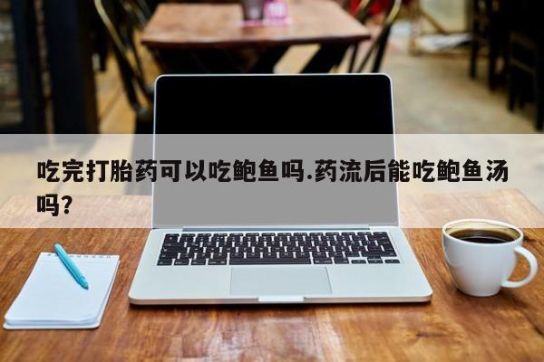 打胎药的微信联系方式吃完打胎药可以吃鲍鱼吗.药流后能吃鲍鱼汤吗？