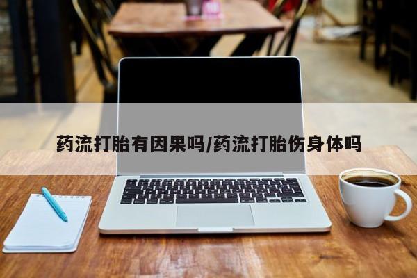 打胎药的微信联系方式药流打胎有因果吗/药流打胎伤身体吗