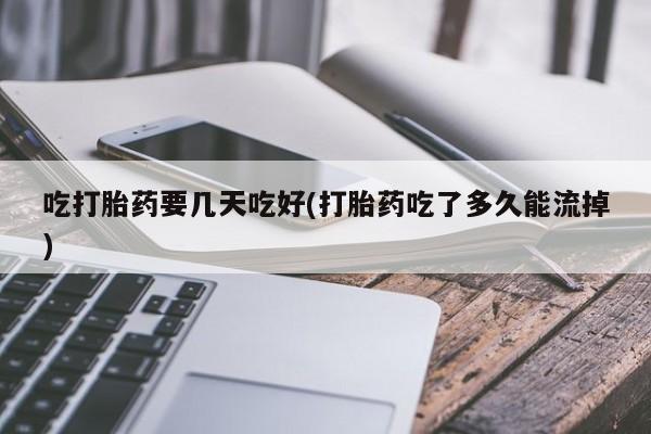 打胎药的微信联系方式吃打胎药要几天吃好(打胎药吃了多久能流掉)