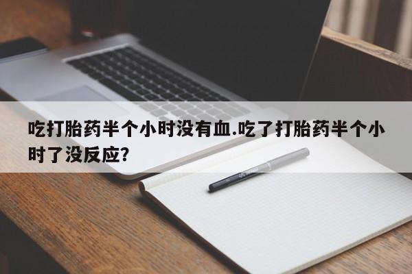 打胎药的微信联系方式吃打胎药半个小时没有血.吃了打胎药半个小时了没反应？