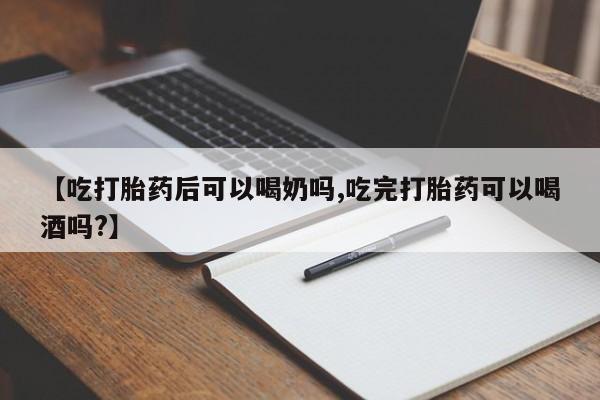 打胎药的微信联系方式【吃打胎药后可以喝奶吗,吃完打胎药可以喝酒吗?】