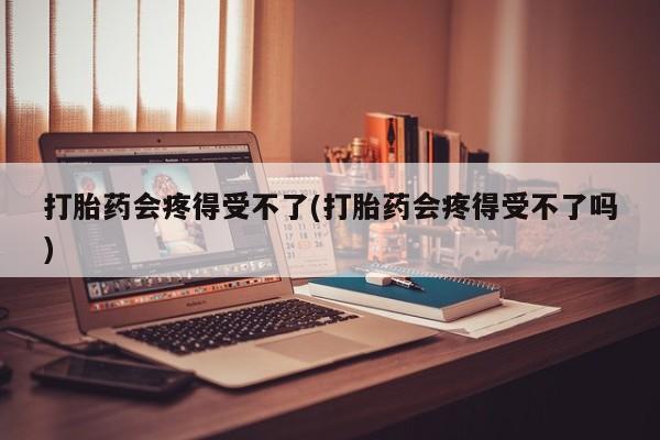 打胎药的微信联系方式打胎药会疼得受不了(打胎药会疼得受不了吗)
