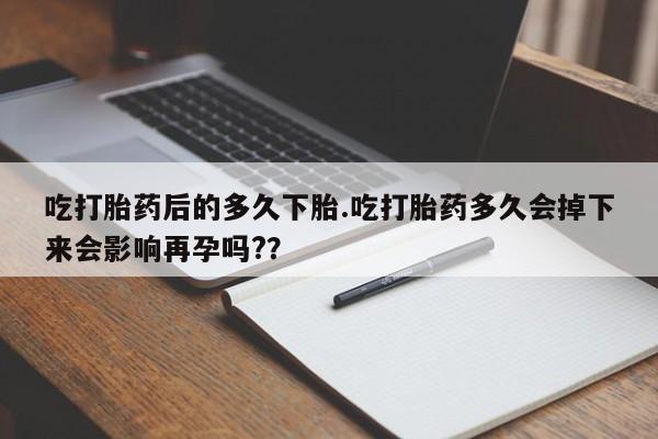 打胎药的微信联系方式吃打胎药后的多久下胎.吃打胎药多久会掉下来会影响再孕吗?？