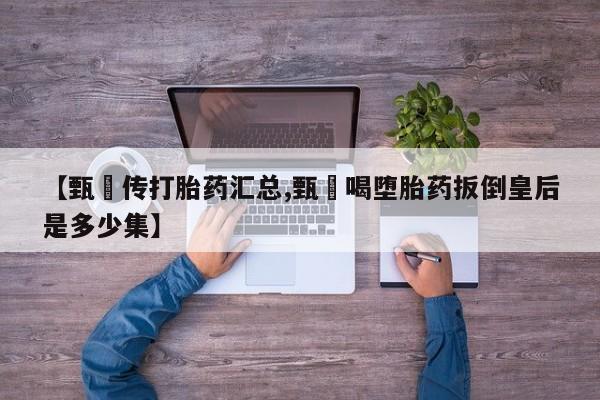打胎药的微信联系方式【甄嬛传打胎药汇总,甄嬛喝堕胎药扳倒皇后是多少集】