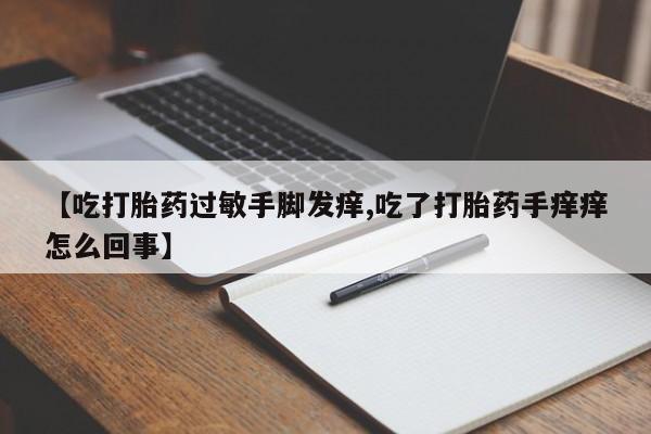 打胎药的微信联系方式【吃打胎药过敏手脚发痒,吃了打胎药手痒痒怎么回事】