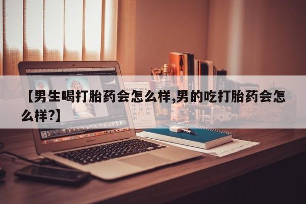 打胎药的微信联系方式【男生喝打胎药会怎么样,男的吃打胎药会怎么样?】