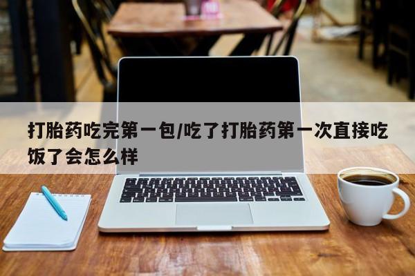 打胎药的微信联系方式打胎药吃完第一包/吃了打胎药第一次直接吃饭了会怎么样