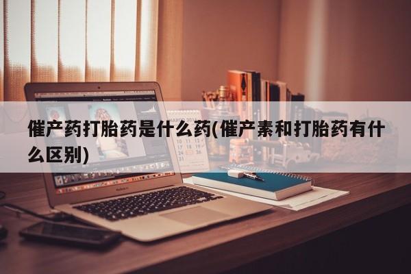 打胎药的微信联系方式催产药打胎药是什么药(催产素和打胎药有什么区别)