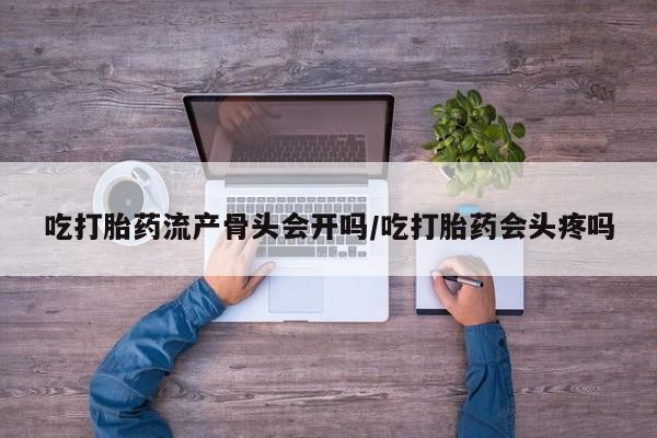 打胎药的微信联系方式吃打胎药流产骨头会开吗/吃打胎药会头疼吗