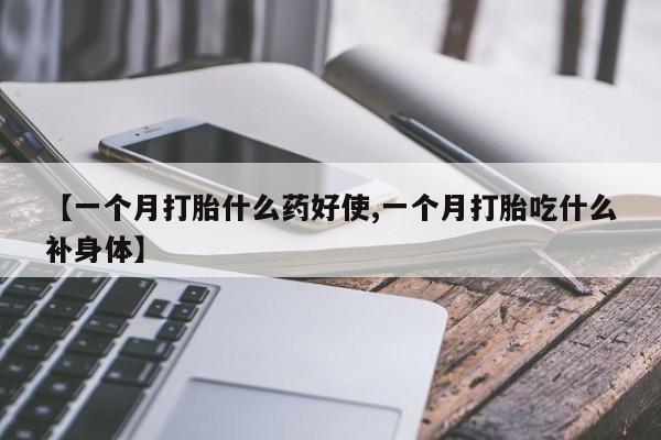 打胎药的微信联系方式【一个月打胎什么药好使,一个月打胎吃什么补身体】