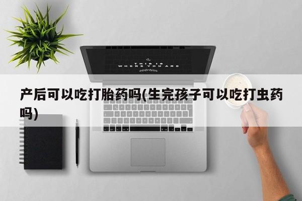 打胎药的微信联系方式产后可以吃打胎药吗(生完孩子可以吃打虫药吗)