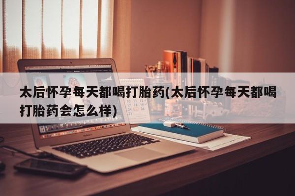 打胎药的微信联系方式太后怀孕每天都喝打胎药(太后怀孕每天都喝打胎药会怎么样)