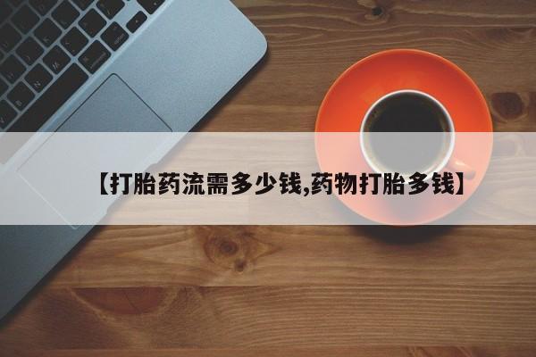 打胎药的微信联系方式【打胎药流需多少钱,药物打胎多钱】