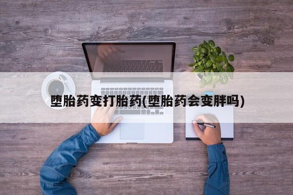 打胎药的微信联系方式堕胎药变打胎药(堕胎药会变胖吗)