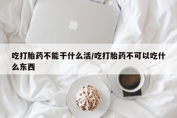打胎药的微信联系方式吃打胎药不能干什么活/吃打胎药不可以吃什么东西