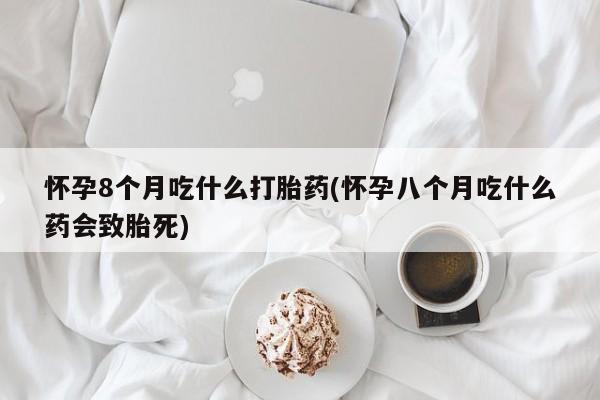 打胎药的微信联系方式怀孕8个月吃什么打胎药(怀孕八个月吃什么药会致胎死)