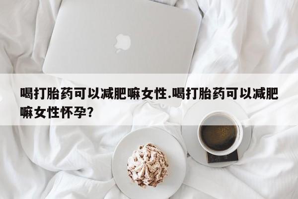打胎药的微信联系方式喝打胎药可以减肥嘛女性.喝打胎药可以减肥嘛女性怀孕？