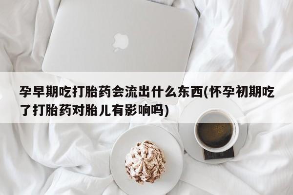 打胎药的微信联系方式孕早期吃打胎药会流出什么东西(怀孕初期吃了打胎药对胎儿有影响吗)