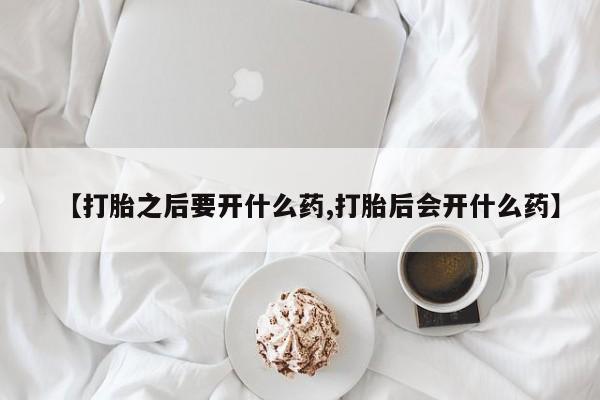 打胎药的微信联系方式【打胎之后要开什么药,打胎后会开什么药】