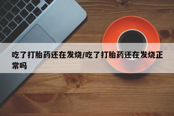 打胎药的微信联系方式吃了打胎药还在发烧/吃了打胎药还在发烧正常吗