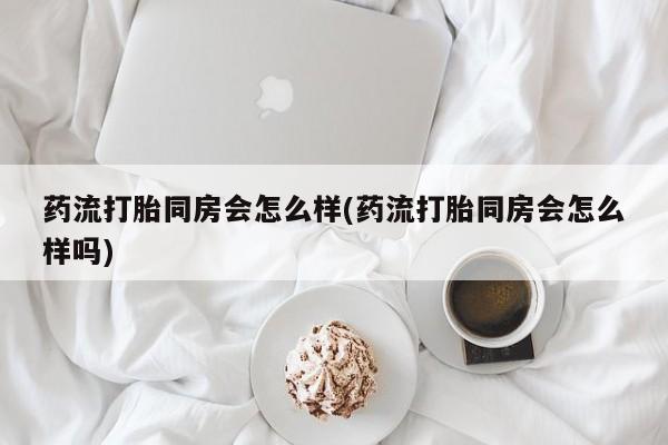 打胎药的微信联系方式药流打胎同房会怎么样(药流打胎同房会怎么样吗)