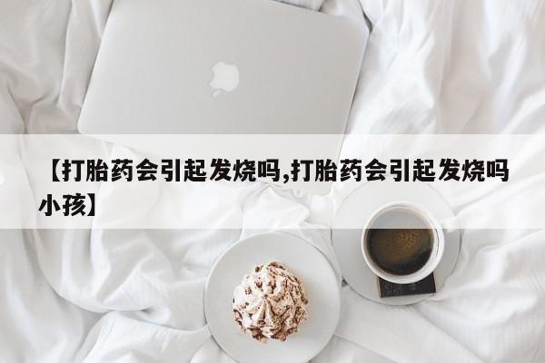 打胎药的微信联系方式【打胎药会引起发烧吗,打胎药会引起发烧吗小孩】