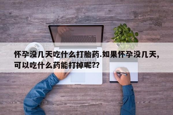 打胎药的微信联系方式怀孕没几天吃什么打胎药.如果怀孕没几天,可以吃什么药能打掉呢?？