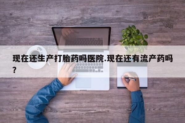 打胎药的微信联系方式现在还生产打胎药吗医院.现在还有流产药吗？
