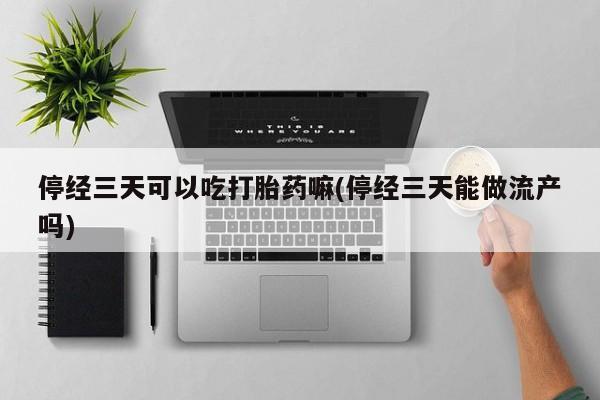 打胎药的微信联系方式停经三天可以吃打胎药嘛(停经三天能做流产吗)