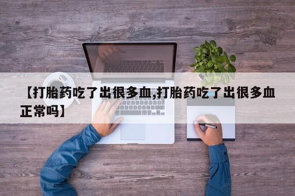 打胎药的微信联系方式【打胎药吃了出很多血,打胎药吃了出很多血正常吗】