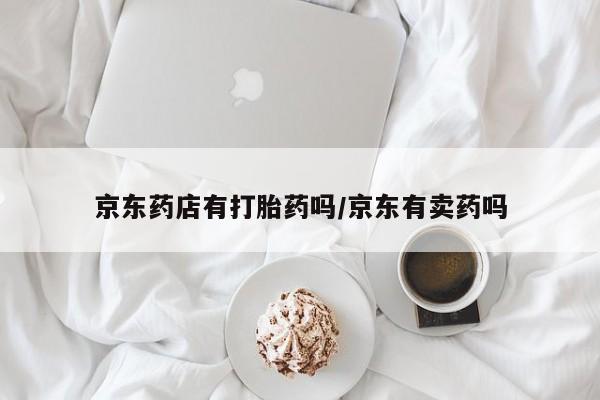打胎药的微信联系方式京东药店有打胎药吗/京东有卖药吗