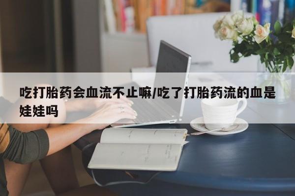 打胎药的微信联系方式吃打胎药会血流不止嘛/吃了打胎药流的血是娃娃吗