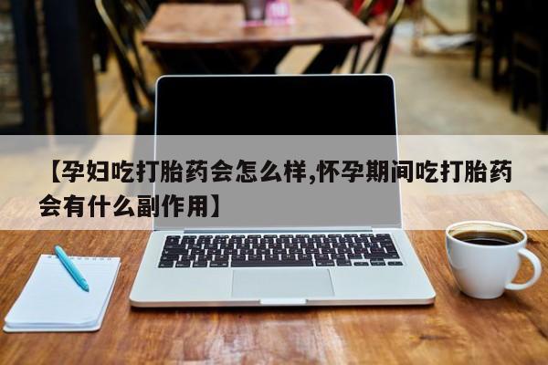 打胎药的微信联系方式【孕妇吃打胎药会怎么样,怀孕期间吃打胎药会有什么副作用】