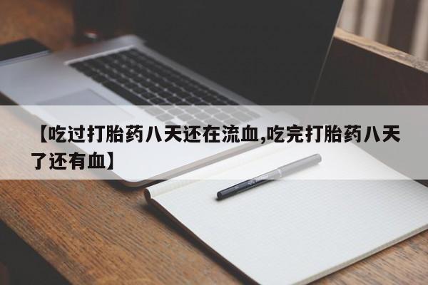 打胎药的微信联系方式【吃过打胎药八天还在流血,吃完打胎药八天了还有血】