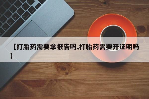 打胎药的微信联系方式【打胎药需要拿报告吗,打胎药需要开证明吗】