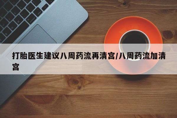 打胎药的微信联系方式打胎医生建议八周药流再清宫/八周药流加清宫