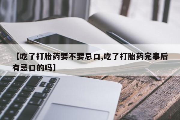 打胎药的微信联系方式【吃了打胎药要不要忌口,吃了打胎药完事后有忌口的吗】
