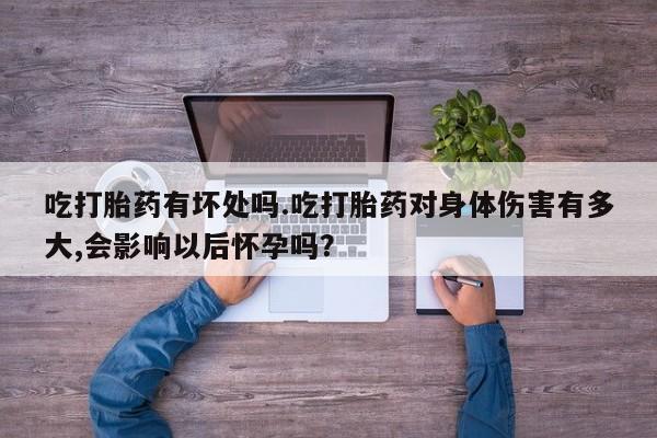 打胎药的微信联系方式吃打胎药有坏处吗.吃打胎药对身体伤害有多大,会影响以后怀孕吗？