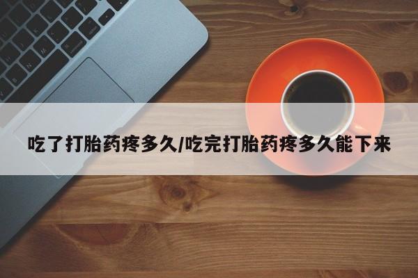 打胎药的微信联系方式吃了打胎药疼多久/吃完打胎药疼多久能下来