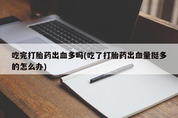 打胎药的微信联系方式吃完打胎药出血多吗(吃了打胎药出血量挺多的怎么办)