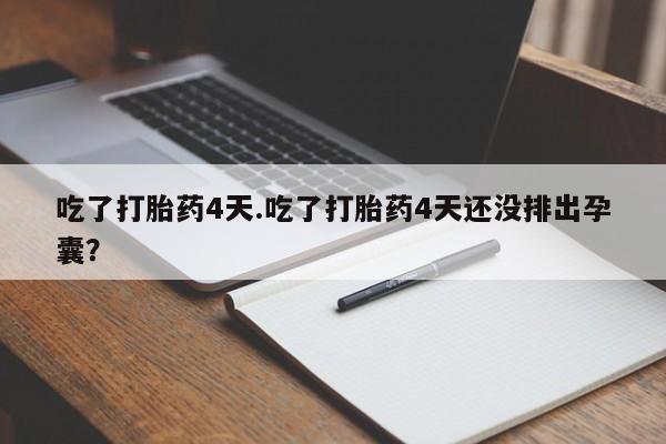 打胎药的微信联系方式吃了打胎药4天.吃了打胎药4天还没排出孕囊？